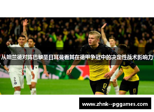 从哈兰德对阵巴黎圣日耳曼看其在德甲争冠中的决定性战术影响力