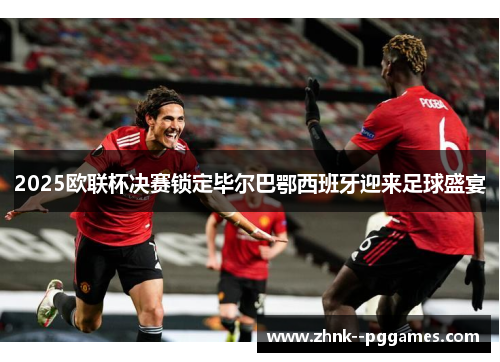2025欧联杯决赛锁定毕尔巴鄂西班牙迎来足球盛宴 2025欧联杯决赛锁定毕尔巴鄂西班牙迎来足球盛宴