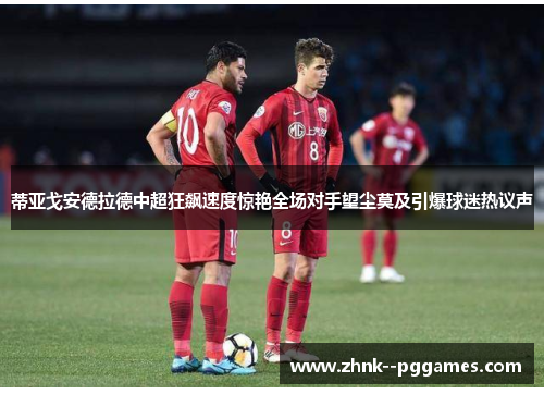 蒂亚戈安德拉德中超狂飙速度惊艳全场对手望尘莫及引爆球迷热议声