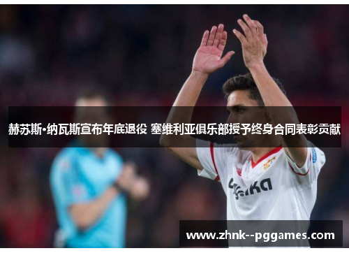 赫苏斯·纳瓦斯宣布年底退役 塞维利亚俱乐部授予终身合同表彰贡献 赫苏斯·纳瓦斯宣布年底退役 塞维利亚俱乐部授予终身合同表彰贡献