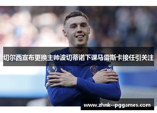 切尔西宣布更换主帅波切蒂诺下课马雷斯卡接任引关注 切尔西宣布更换主帅波切蒂诺下课马雷斯卡接任引关注