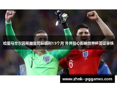 哈里马奎尔因希腊官司获缓刑15个月 外界担心影响世界杯签证审核 哈里马奎尔因希腊官司获缓刑15个月 外界担心影响世界杯签证审核