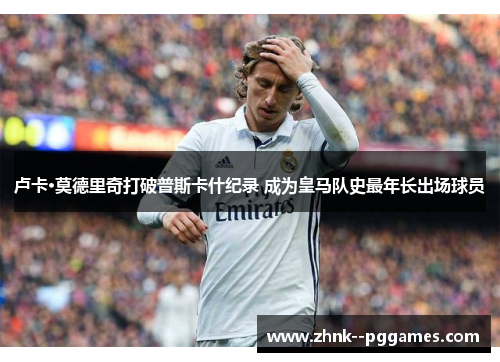 卢卡·莫德里奇打破普斯卡什纪录 成为皇马队史最年长出场球员 卢卡·莫德里奇打破普斯卡什纪录 成为皇马队史最年长出场球员