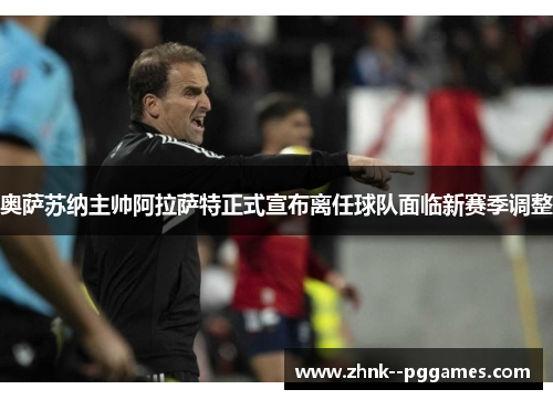 奥萨苏纳主帅阿拉萨特正式宣布离任球队面临新赛季调整 奥萨苏纳主帅阿拉萨特正式宣布离任球队面临新赛季调整