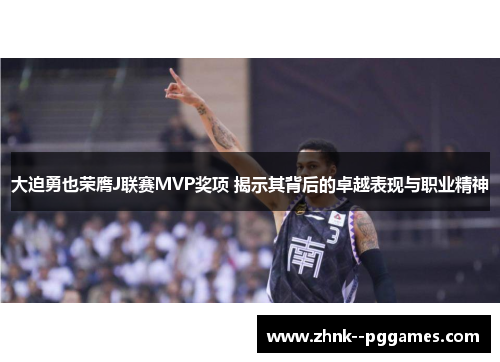 大迫勇也荣膺J联赛MVP奖项 揭示其背后的卓越表现与职业精神