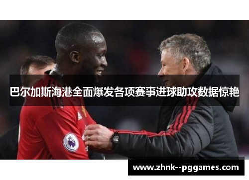 巴尔加斯海港全面爆发各项赛事进球助攻数据惊艳 巴尔加斯海港全面爆发各项赛事进球助攻数据惊艳