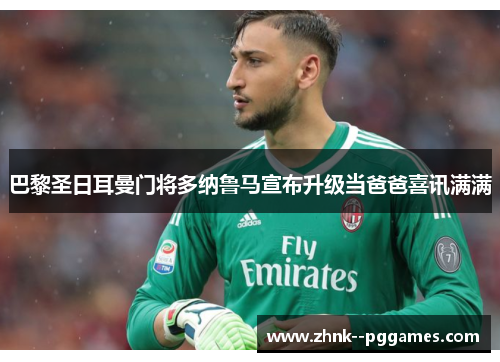 巴黎圣日耳曼门将多纳鲁马宣布升级当爸爸喜讯满满