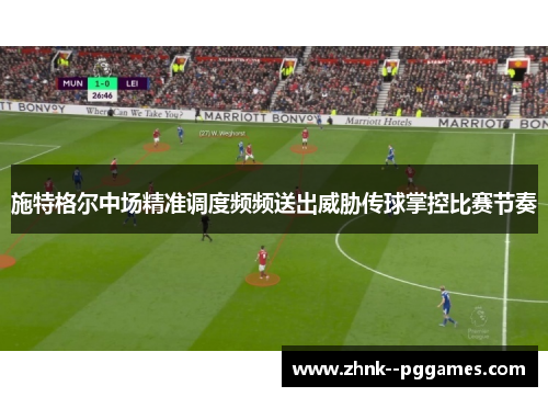 施特格尔中场精准调度频频送出威胁传球掌控比赛节奏