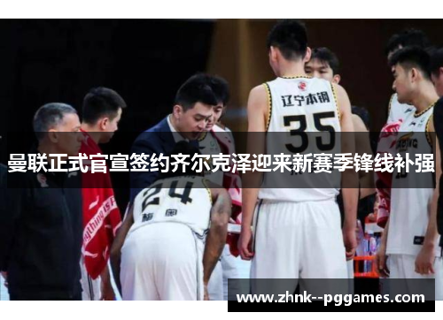 曼联正式官宣签约齐尔克泽迎来新赛季锋线补强