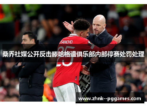 桑乔社媒公开反击滕哈格遭俱乐部内部停赛处罚处理