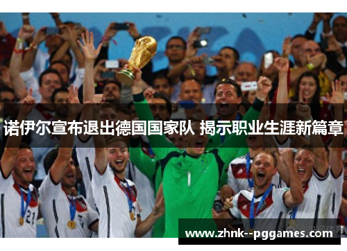 诺伊尔宣布退出德国国家队 揭示职业生涯新篇章