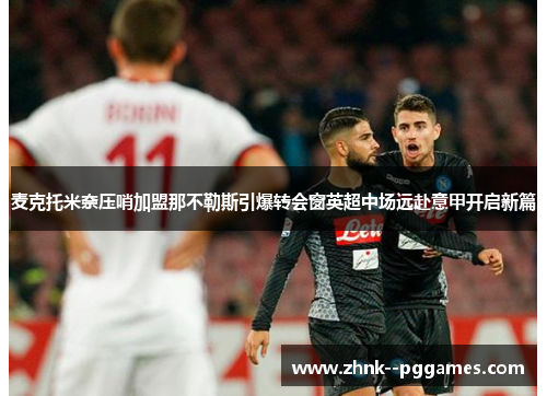 麦克托米奈压哨加盟那不勒斯引爆转会窗英超中场远赴意甲开启新篇