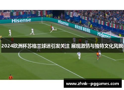 2024欧洲杯苏格兰球迷引发关注 展现激情与独特文化风貌