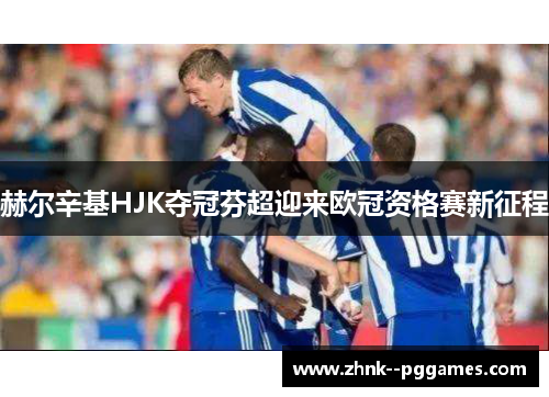 赫尔辛基HJK夺冠芬超迎来欧冠资格赛新征程 赫尔辛基HJK夺冠芬超迎来欧冠资格赛新征程