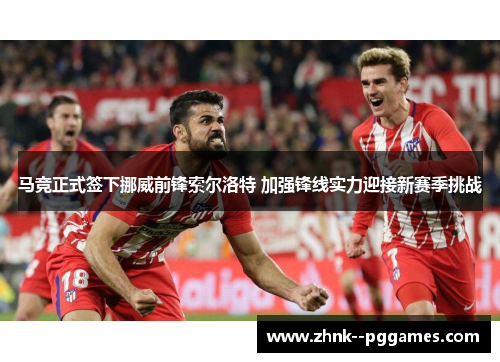 马竞正式签下挪威前锋索尔洛特 加强锋线实力迎接新赛季挑战 马竞正式签下挪威前锋索尔洛特 加强锋线实力迎接新赛季挑战