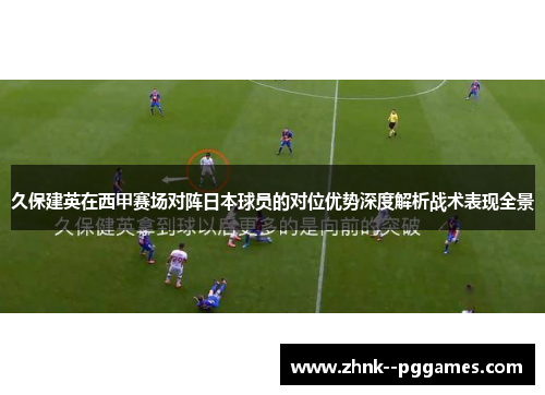 久保建英在西甲赛场对阵日本球员的对位优势深度解析战术表现全景 久保建英在西甲赛场对阵日本球员的对位优势深度解析战术表现全景