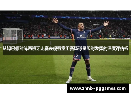 从姆巴佩对阵西班牙比赛表现看意甲赛场球星即时发挥的深度评估析 从姆巴佩对阵西班牙比赛表现看意甲赛场球星即时发挥的深度评估析