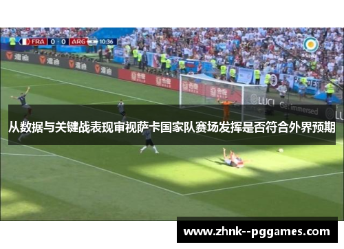 从数据与关键战表现审视萨卡国家队赛场发挥是否符合外界预期 从数据与关键战表现审视萨卡国家队赛场发挥是否符合外界预期