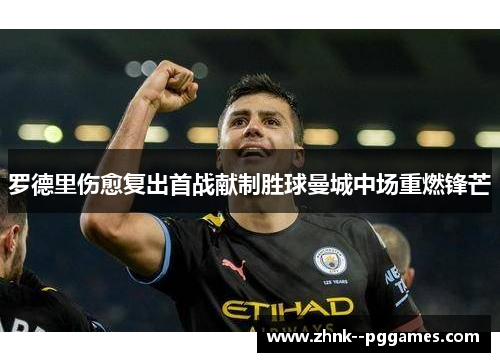 罗德里伤愈复出首战献制胜球曼城中场重燃锋芒 罗德里伤愈复出首战献制胜球曼城中场重燃锋芒
