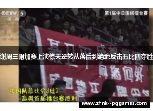 谢周三附加赛上演惊天逆转从落后到绝地反击五比四夺胜 谢周三附加赛上演惊天逆转从落后到绝地反击五比四夺胜