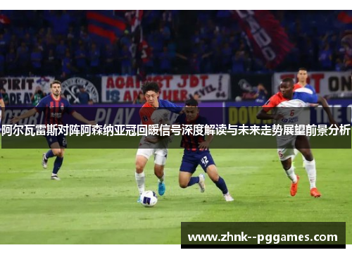 阿尔瓦雷斯对阵阿森纳亚冠回暖信号深度解读与未来走势展望前景分析